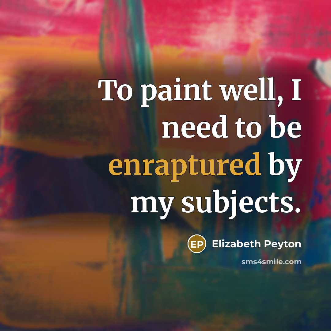 “To paint well, I need to be enraptured by my subjects.” quote by Elizabeth Peyton