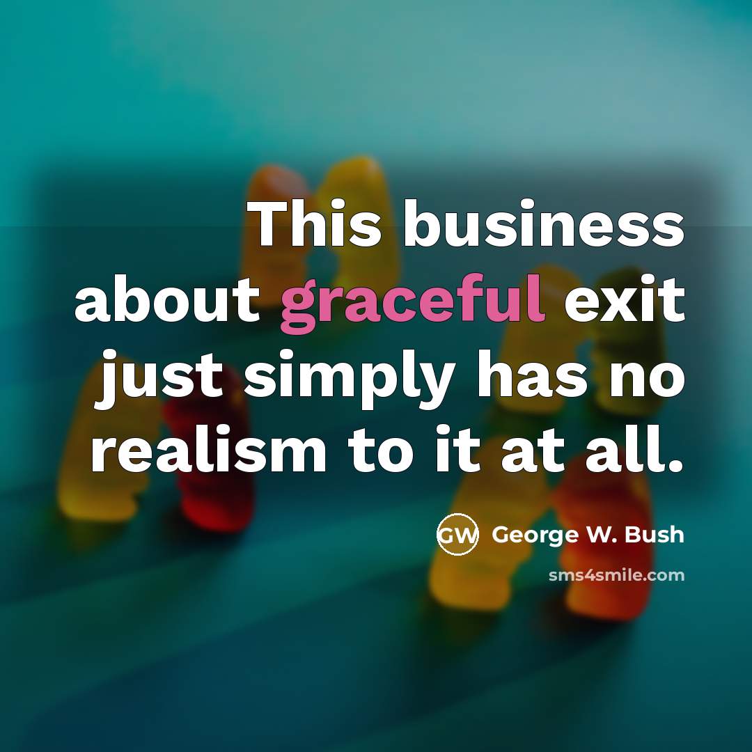 “This business about graceful exit just simply has no realism…” quote by George W. Bush