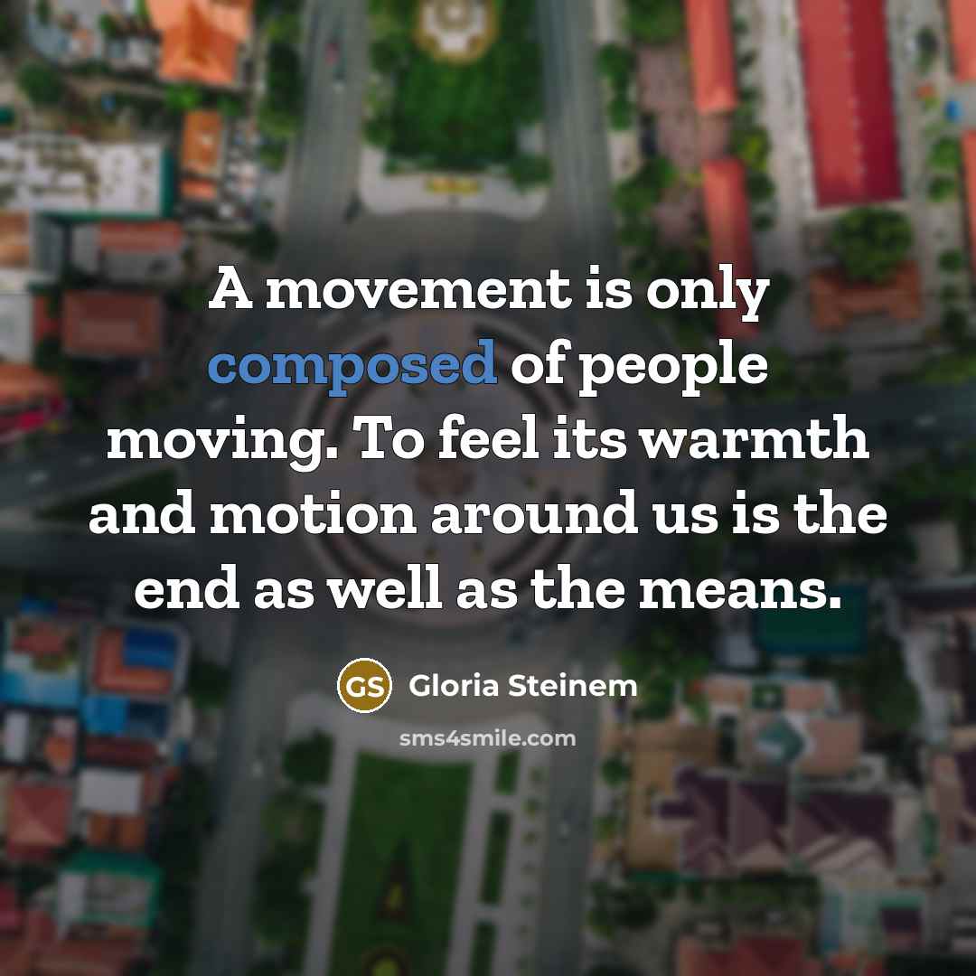 “A movement is only composed of people moving. To feel…” quote by Gloria Steinem