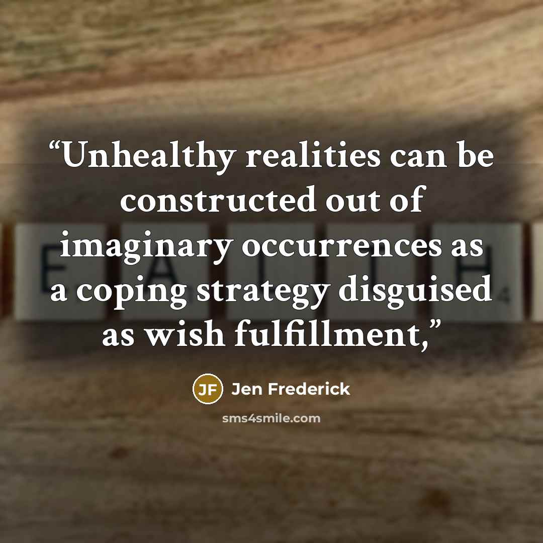 “Unhealthy realities can be constructed out of imaginary occurrences as a coping strategy disguised as wish fulfillment,” quote by Jen Frederick