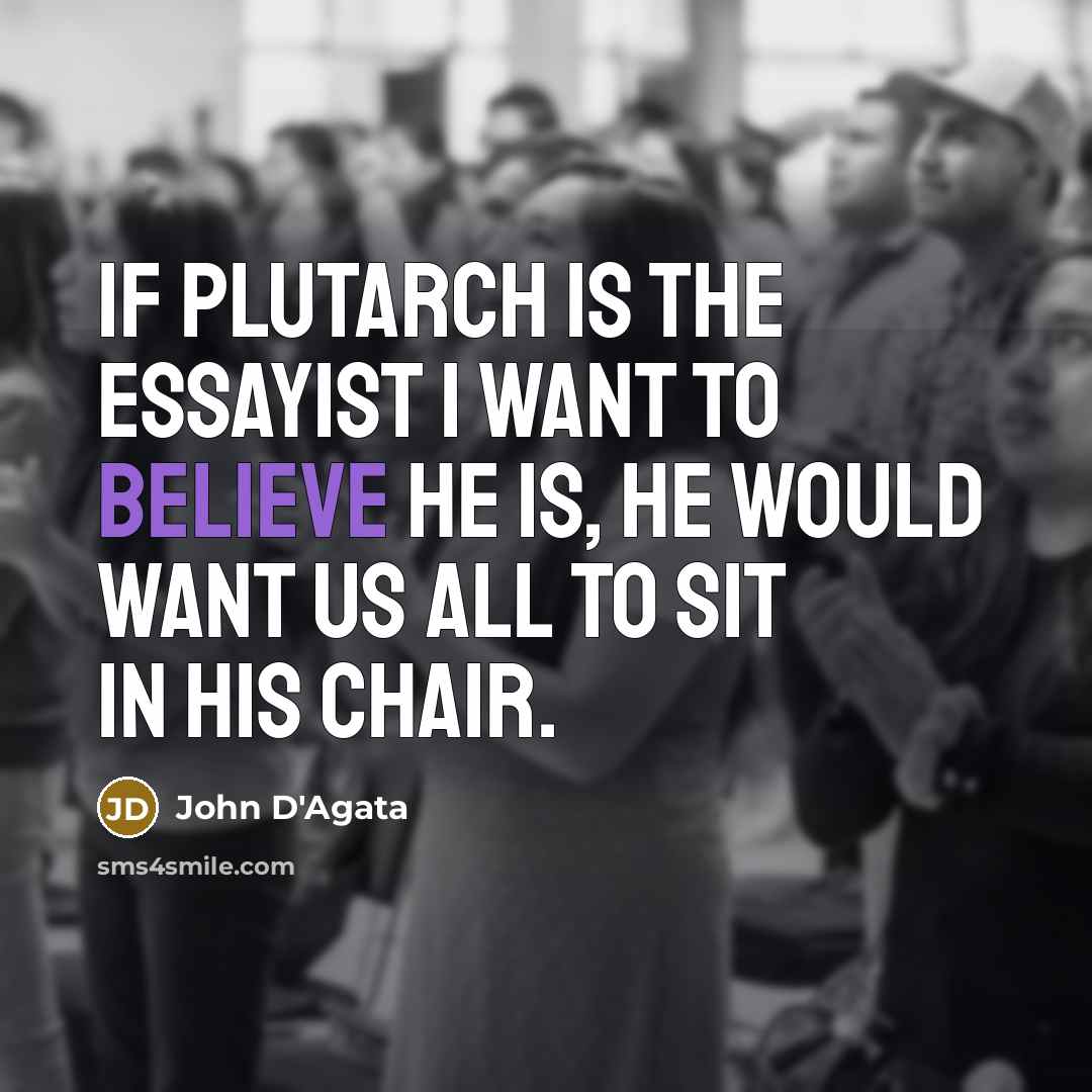 “If Plutarch is the essayist I want to believe he…” quote by John D'Agata