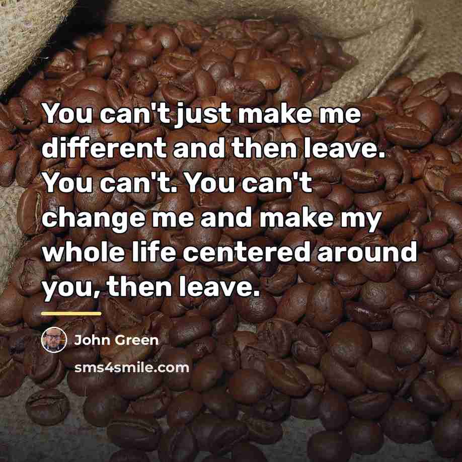 “You can't just make me different and then leave. You…” quote by John Green