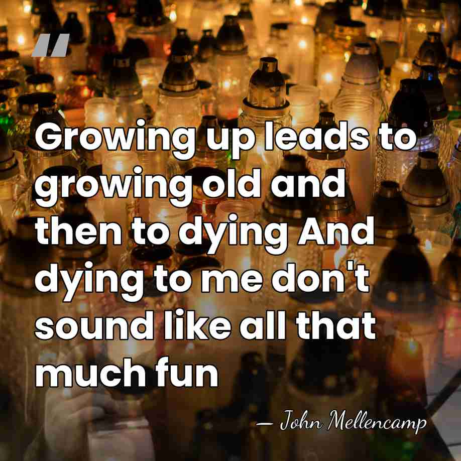 Growing up leads to growing old and then to dying And dying&hellip; - John Mellencamp