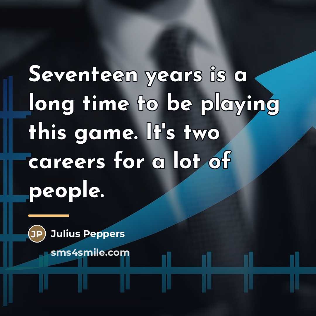 “Seventeen years is a long time to be playing this…” quote by Julius Peppers