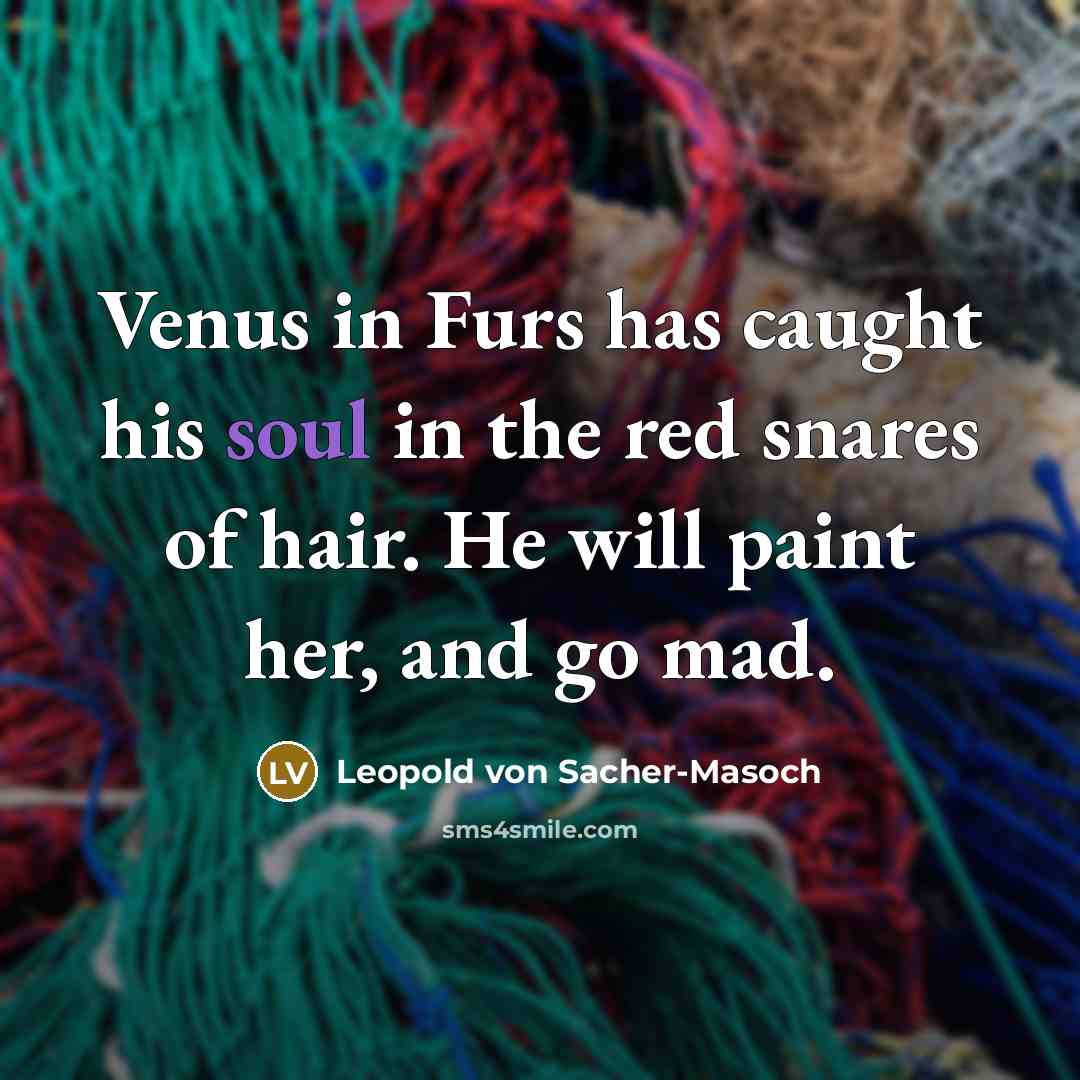 “Venus in Furs has caught his soul in the red snares of hair. He will paint her, and go mad.” quote by Leopold von Sacher-Masoch