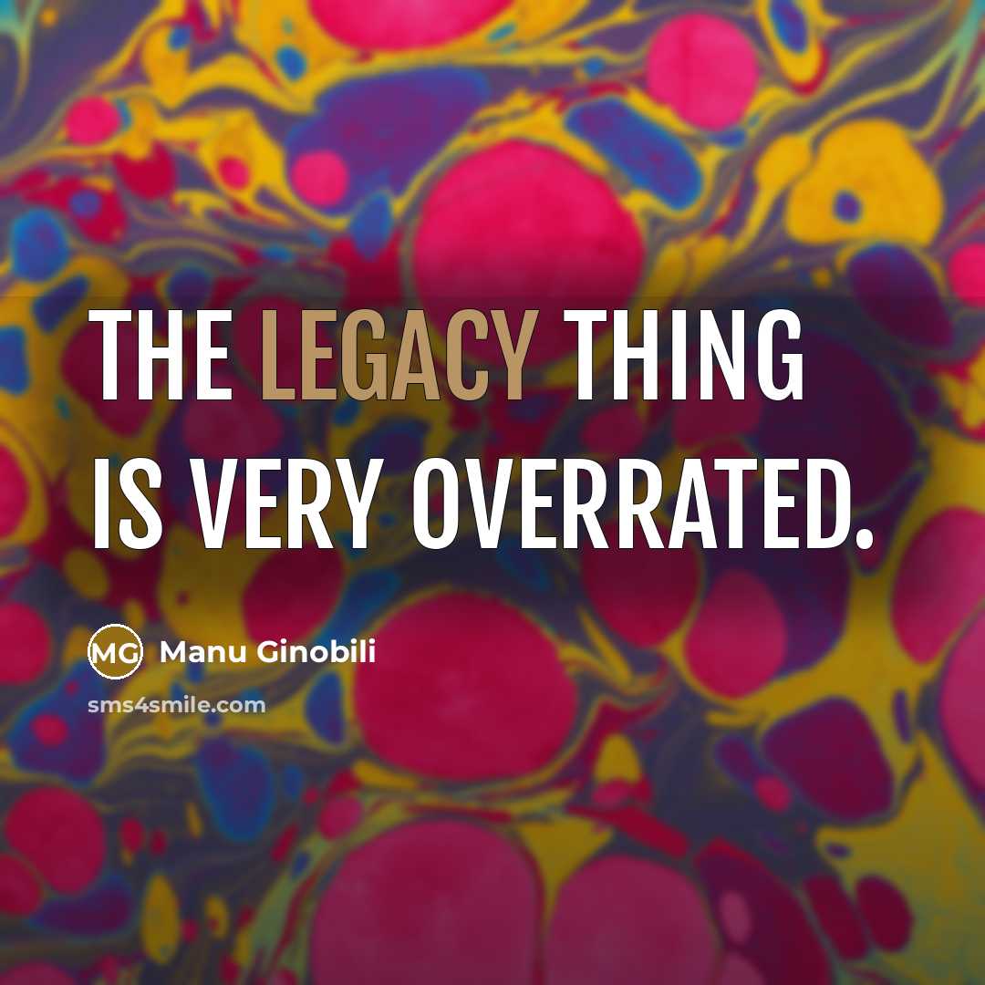 “The legacy thing is very overrated.…” quote by Manu Ginobili