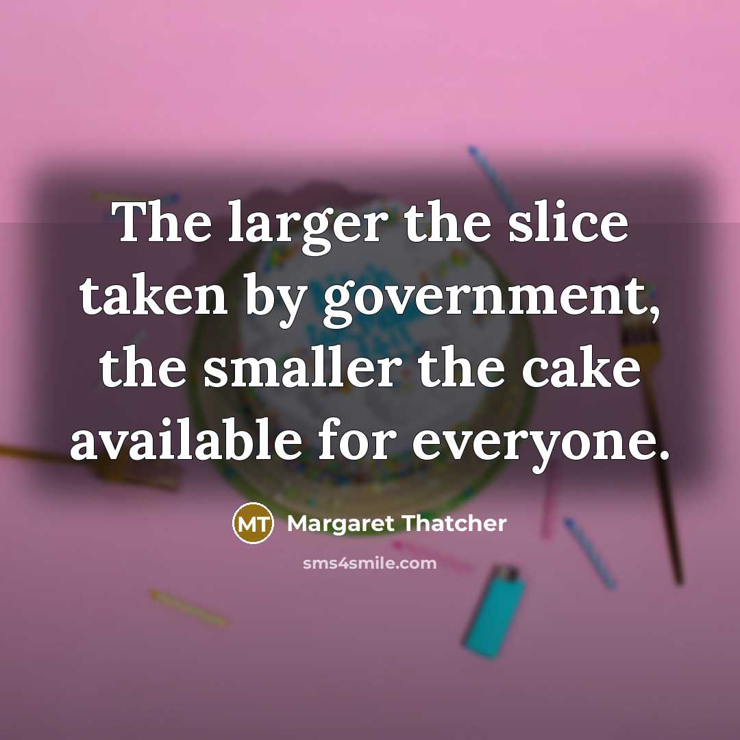 “The larger the slice taken by government, the smaller the…” quote by Margaret Thatcher
