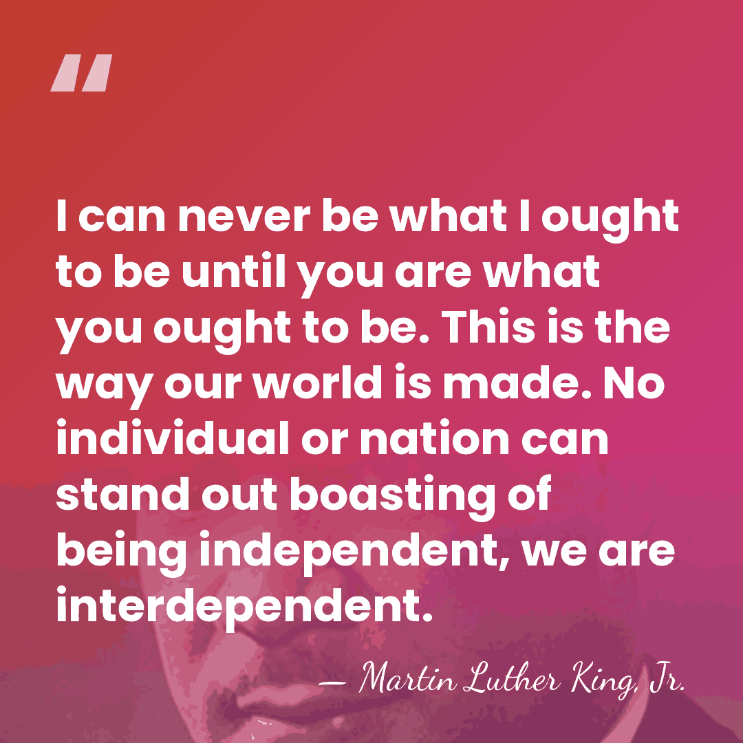 I can never be what I ought to be until you are what&hellip; - Martin Luther King, Jr.
