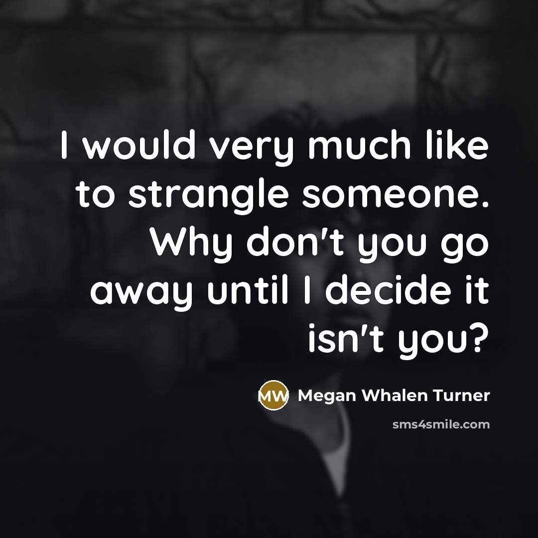 “I would very much like to strangle someone. Why don't you go away until I decide it isn't you?” quote by Megan Whalen Turner