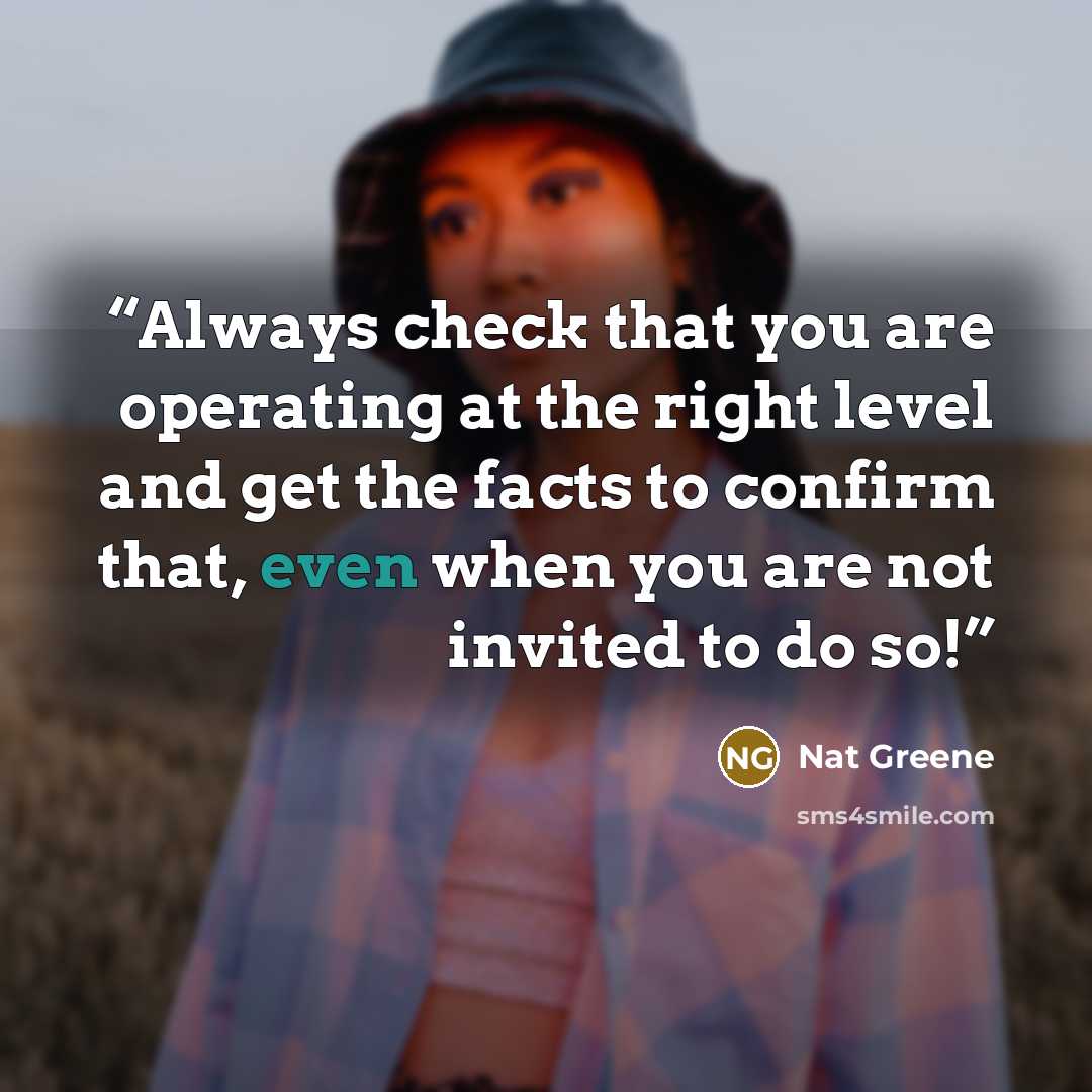 “Always check that you are operating at the right level and get the facts to confirm that, even when you are not invited to do so!” quote by Nat Greene