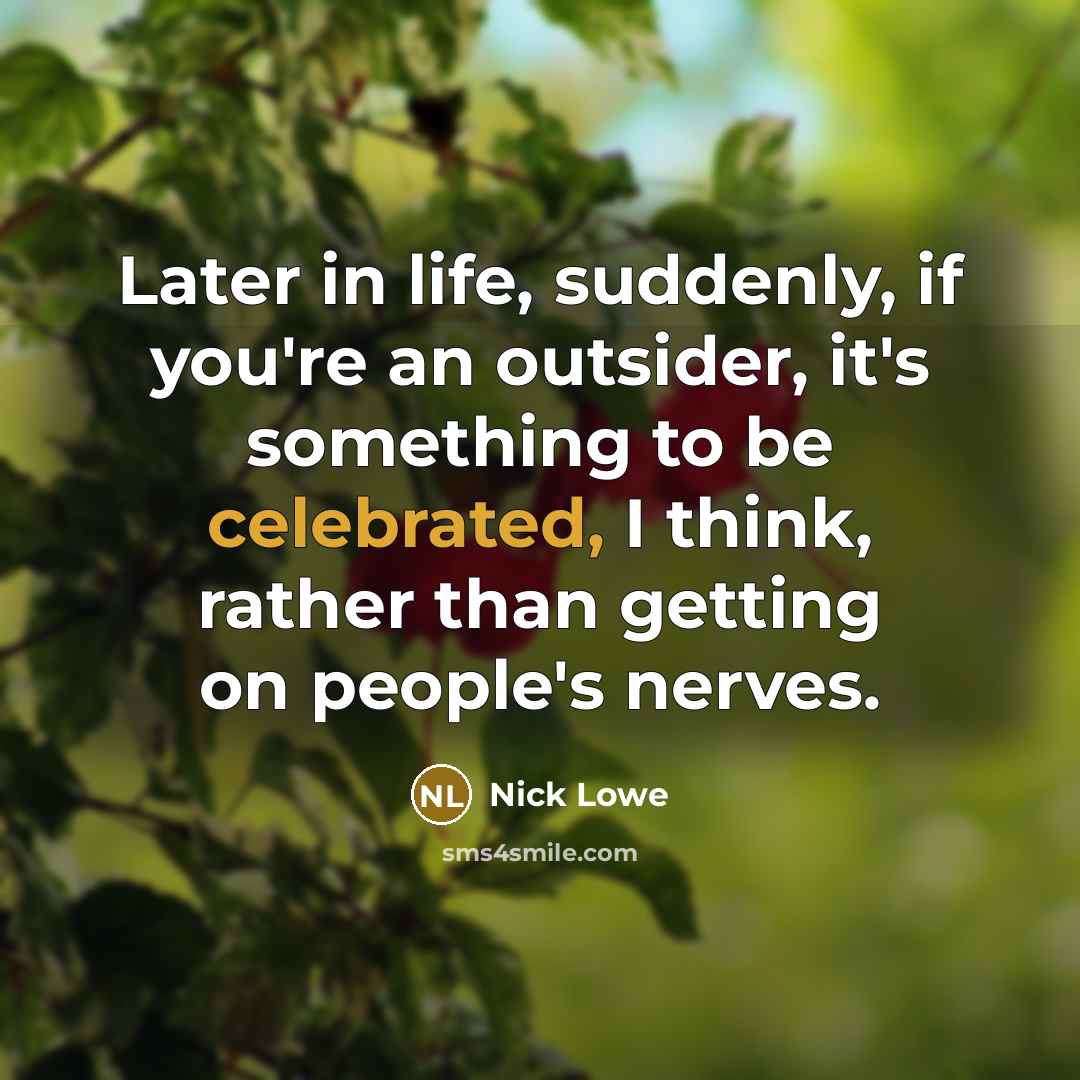 “Later in life, suddenly, if you're an outsider, it's something to be celebrated, I think, rather than getting on people's nerves.” quote by Nick Lowe