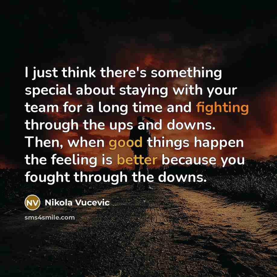 “I just think there's something special about staying with your team for a long time and fighting through the ups and downs. Then, when good things happen the feeling is better because you fought through the downs.” quote by Nikola Vucevic