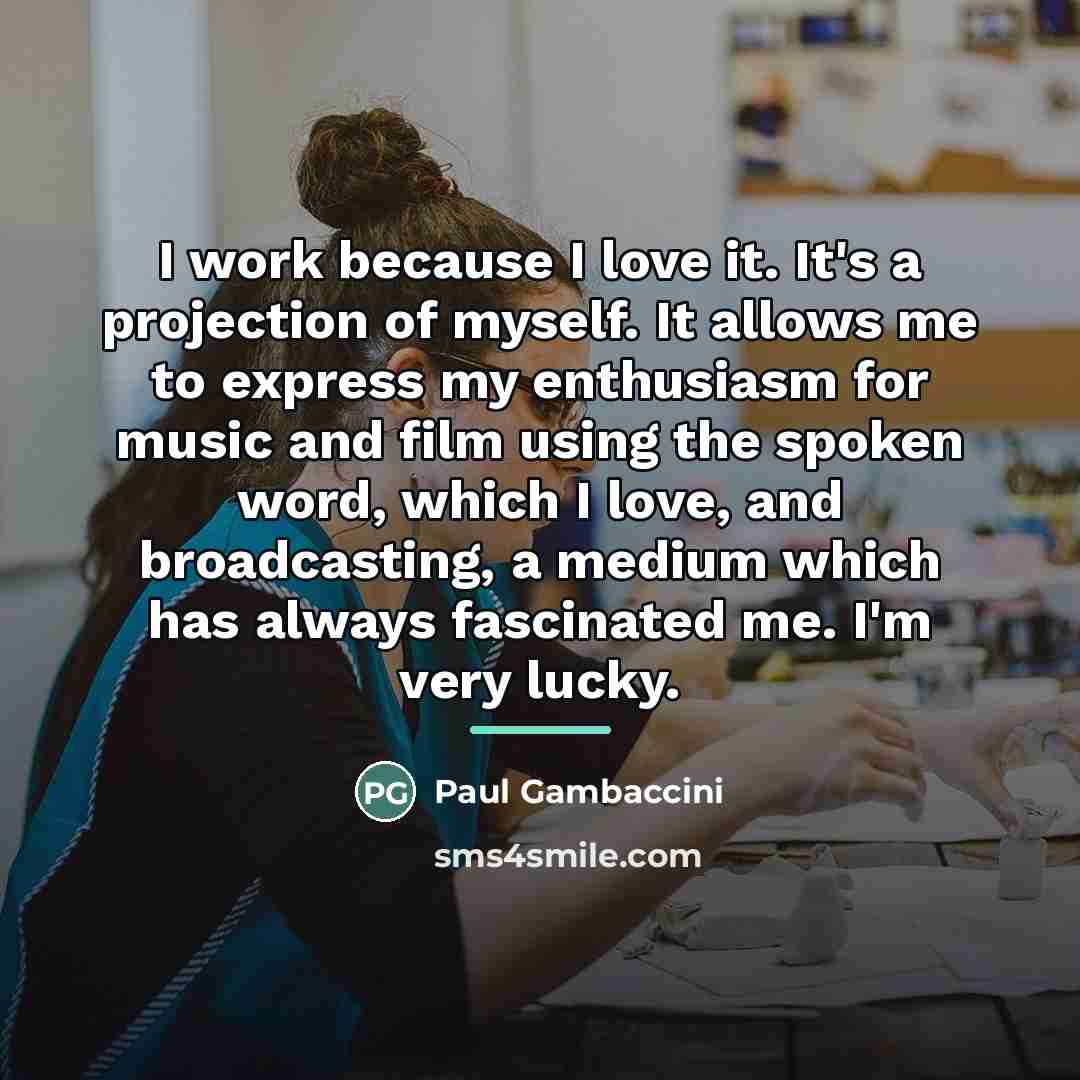 “I work because I love it. It's a projection of…” quote by Paul Gambaccini