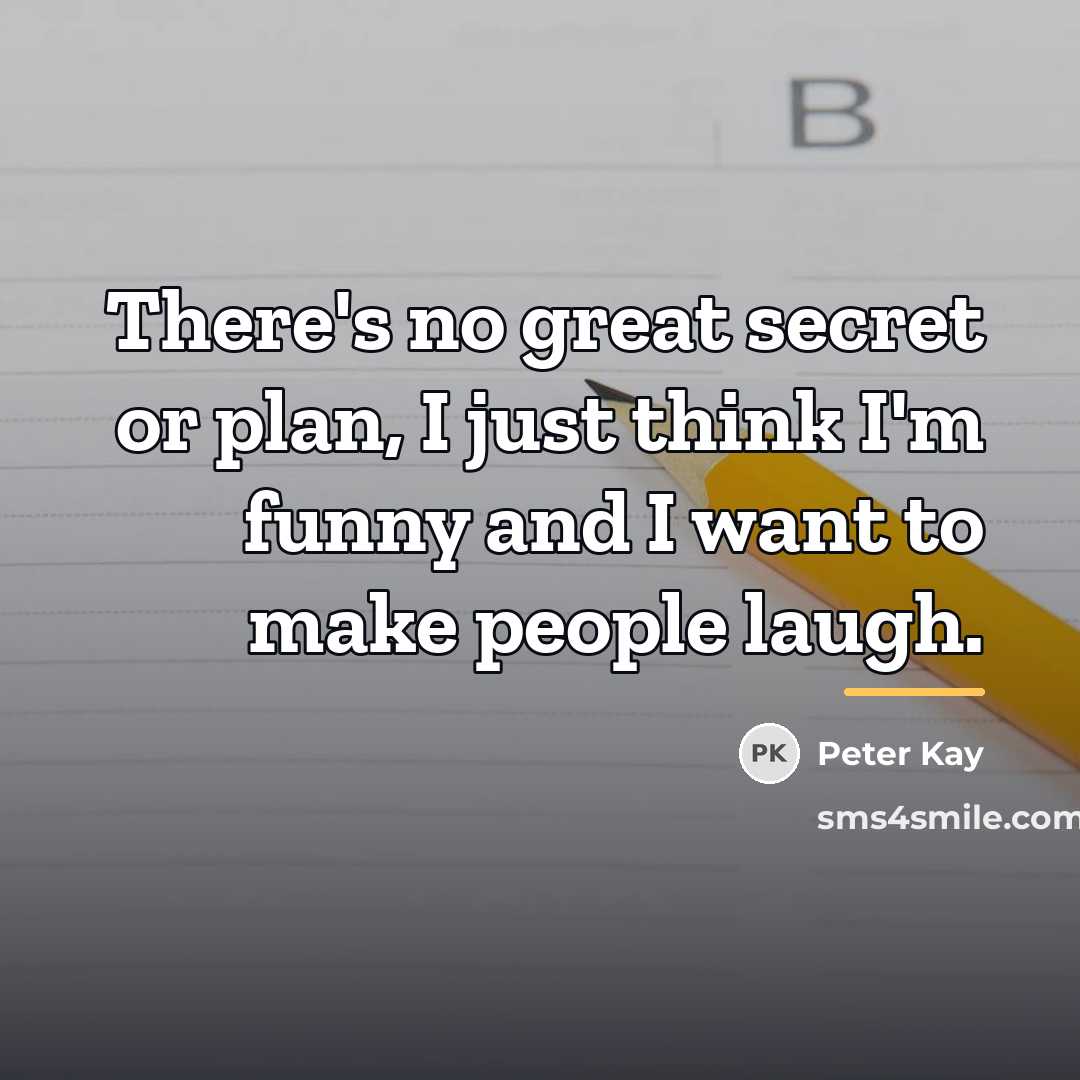 “There's no great secret or plan, I just think I'm…” quote by Peter Kay