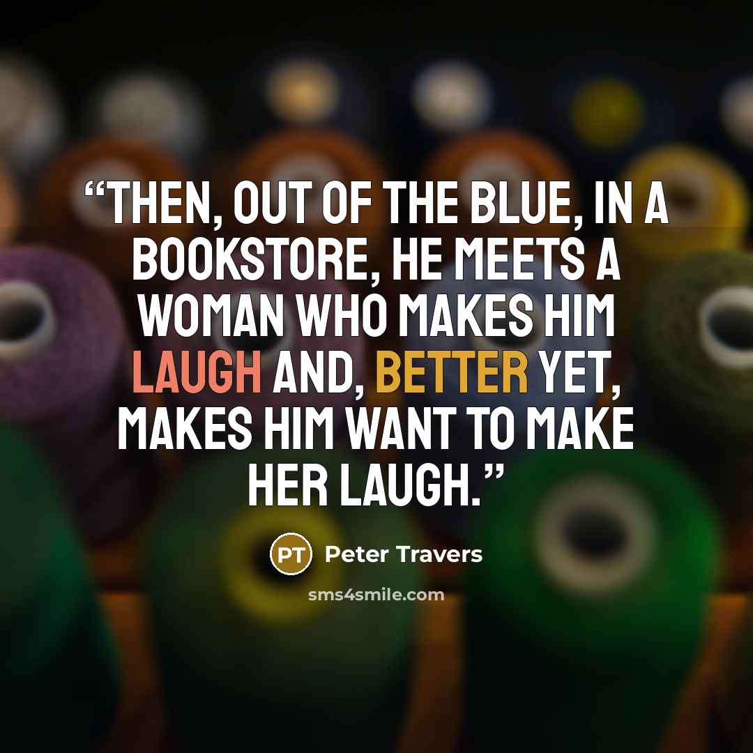 “Then, out of the blue, in a bookstore, he meets a woman who makes him laugh and, better yet, makes him want to make her laugh.” quote by Peter Travers