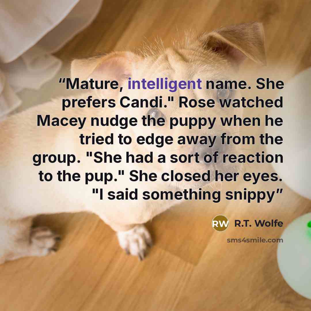 “Mature, intelligent name. She prefers Candi." Rose watched Macey nudge the puppy when he tried to edge away from the group. "She had a sort of reaction to the pup." She closed her eyes. "I said something snippy” quote by R.T. Wolfe