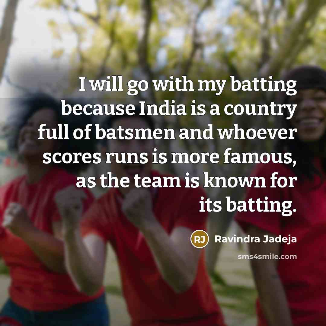 “I will go with my batting because India is a country full of batsmen and whoever scores runs is more famous, as the team is known for its batting.” quote by Ravindra Jadeja