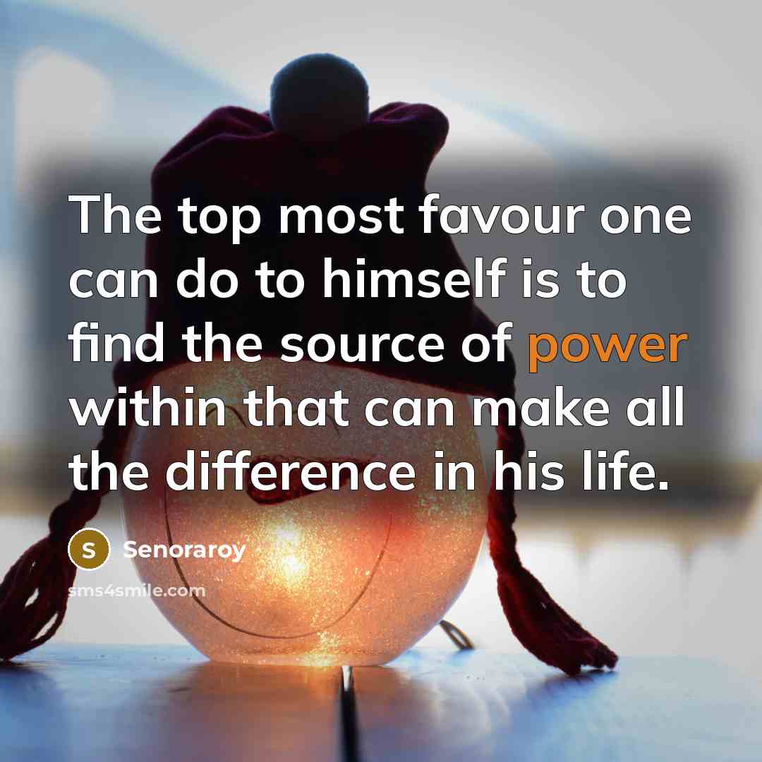 “The top most favour one can do to himself is to find the source of power within that can make all the difference in his life.” quote by Senoraroy