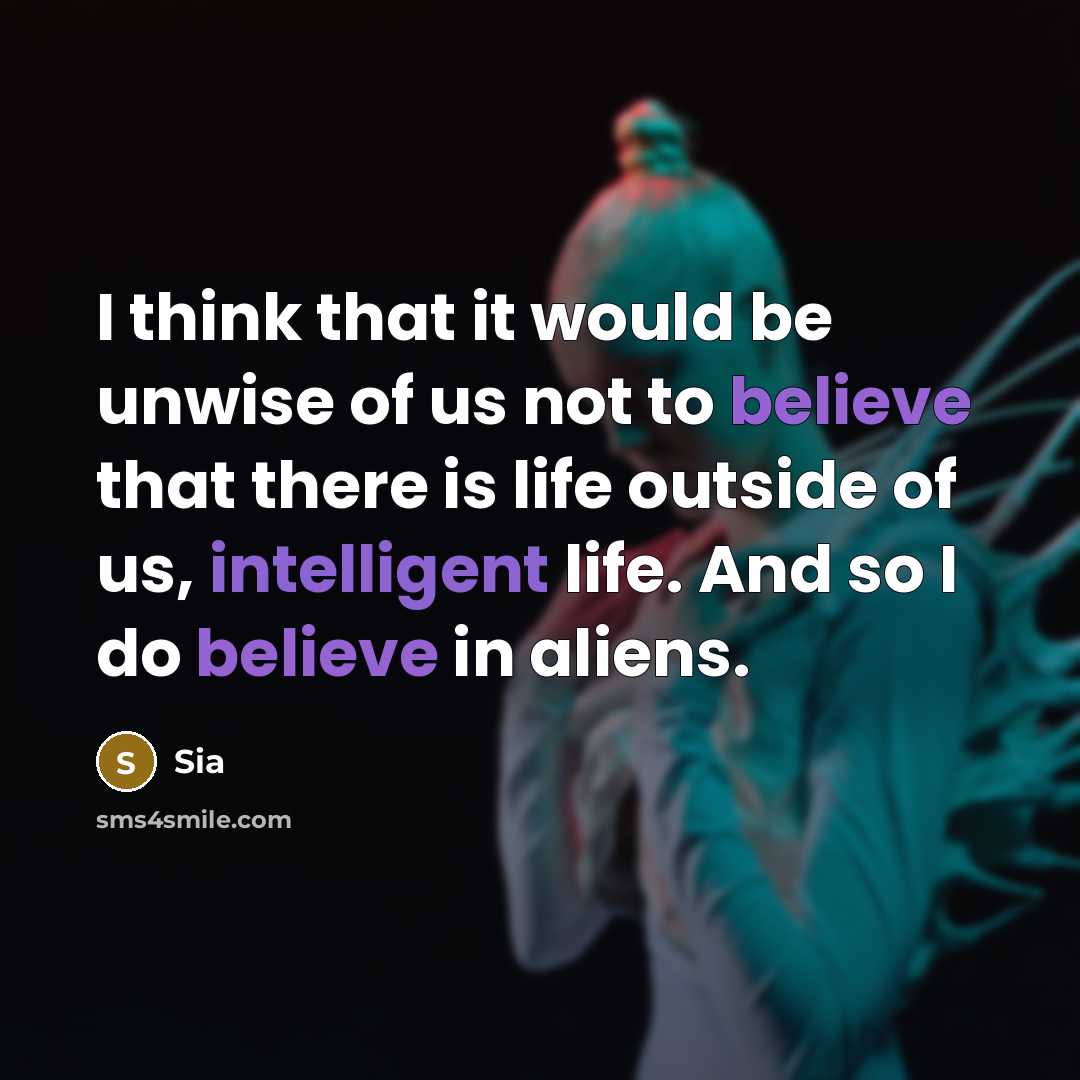 “I think that it would be unwise of us not to believe that there is life outside of us, intelligent life. And so I do believe in aliens.” quote by Sia