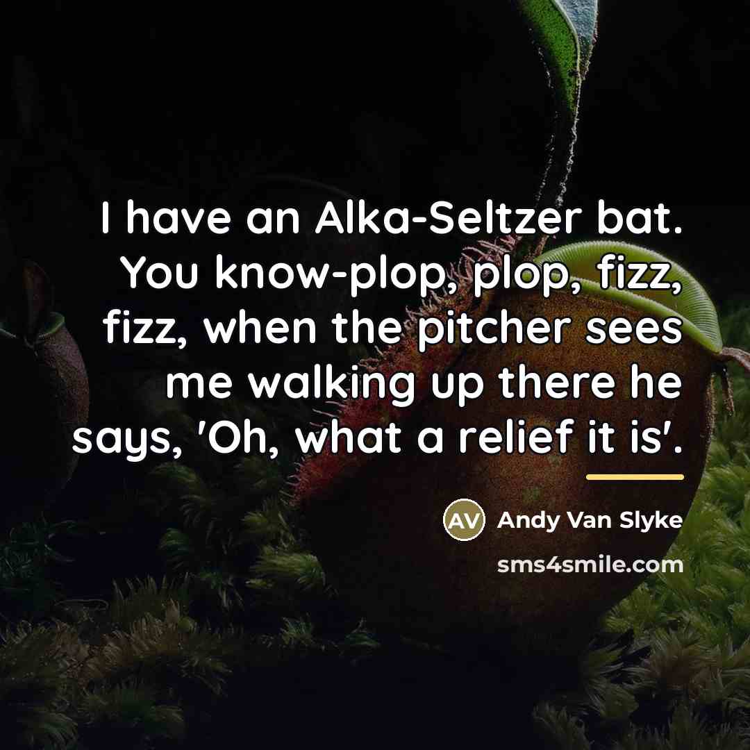 “I have an Alka-Seltzer bat. You know-plop, plop, fizz, fizz,…” quote by Andy Van Slyke