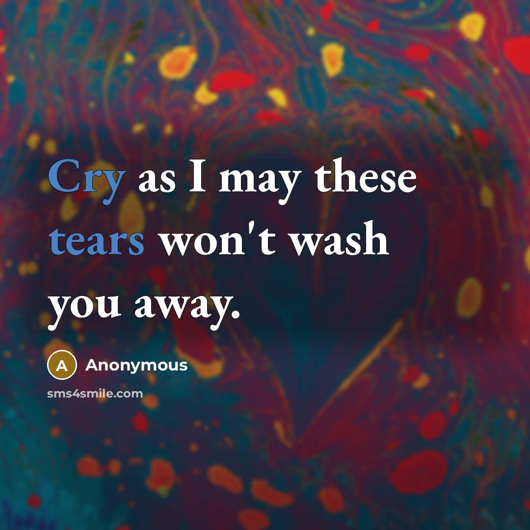 “Cry as I may these tears won't wash you away.” quote by Anonymous