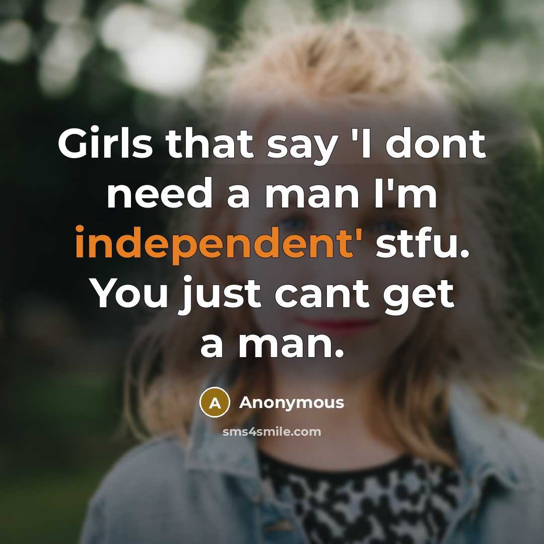 “Girls that say 'I dont need a man I'm independent' stfu. You just cant get a man.” quote by Anonymous