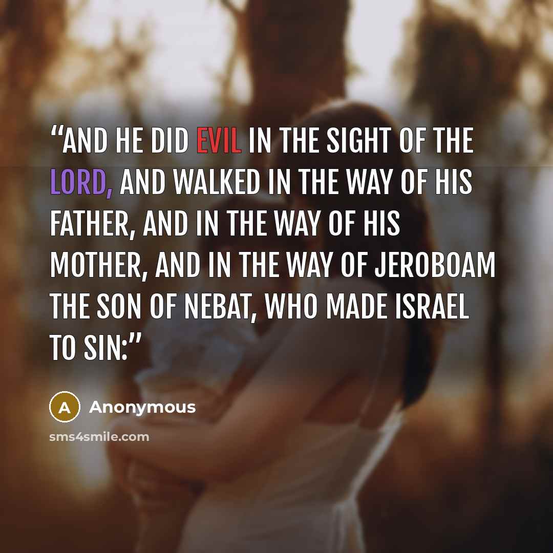 “And he did evil in the sight of the LORD, and walked in the way of his father, and in the way of his mother, and in the way of Jeroboam the son of Nebat, who made Israel to sin:” quote by Anonymous