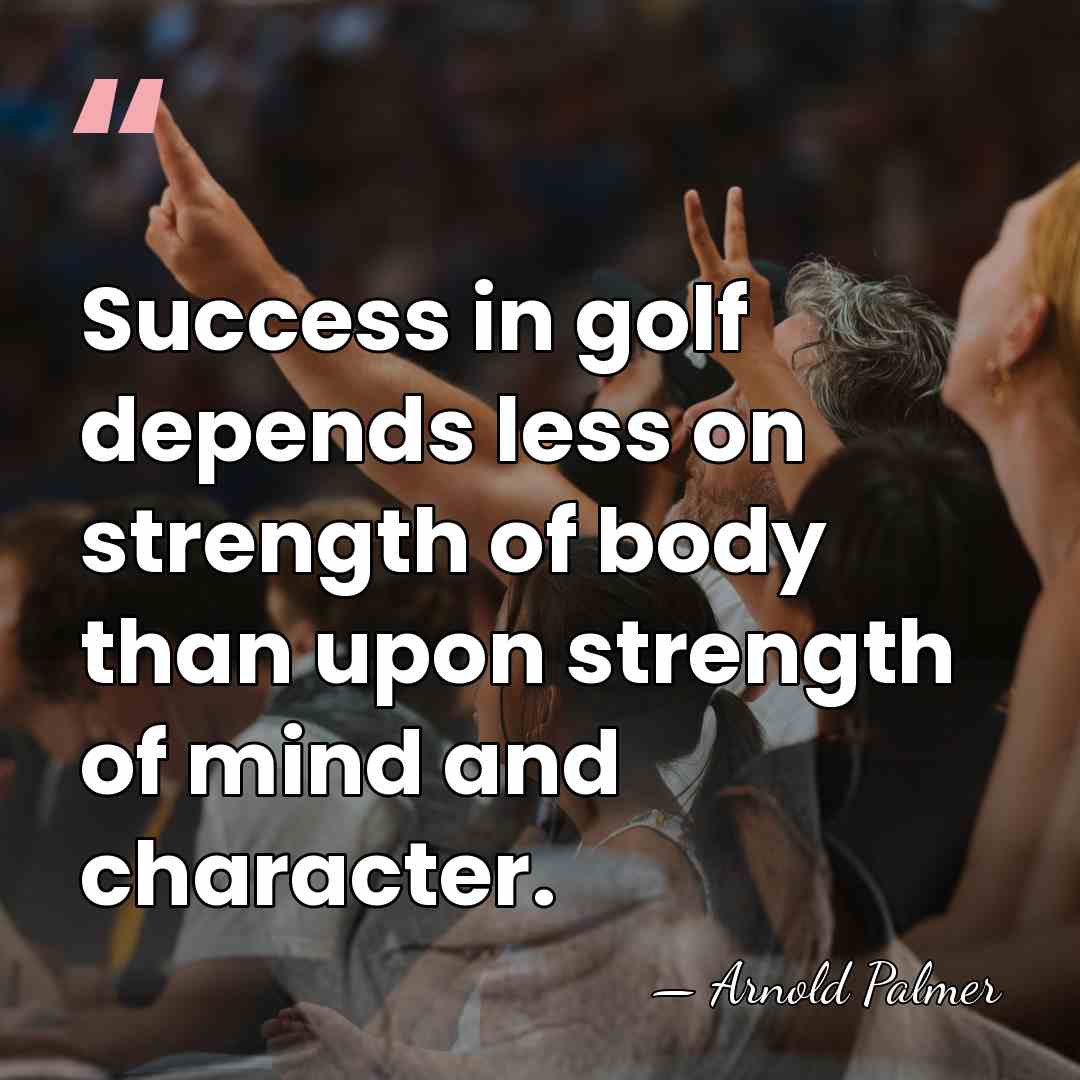 Success in golf depends less on strength of body than upon strength&hellip; - Arnold Palmer