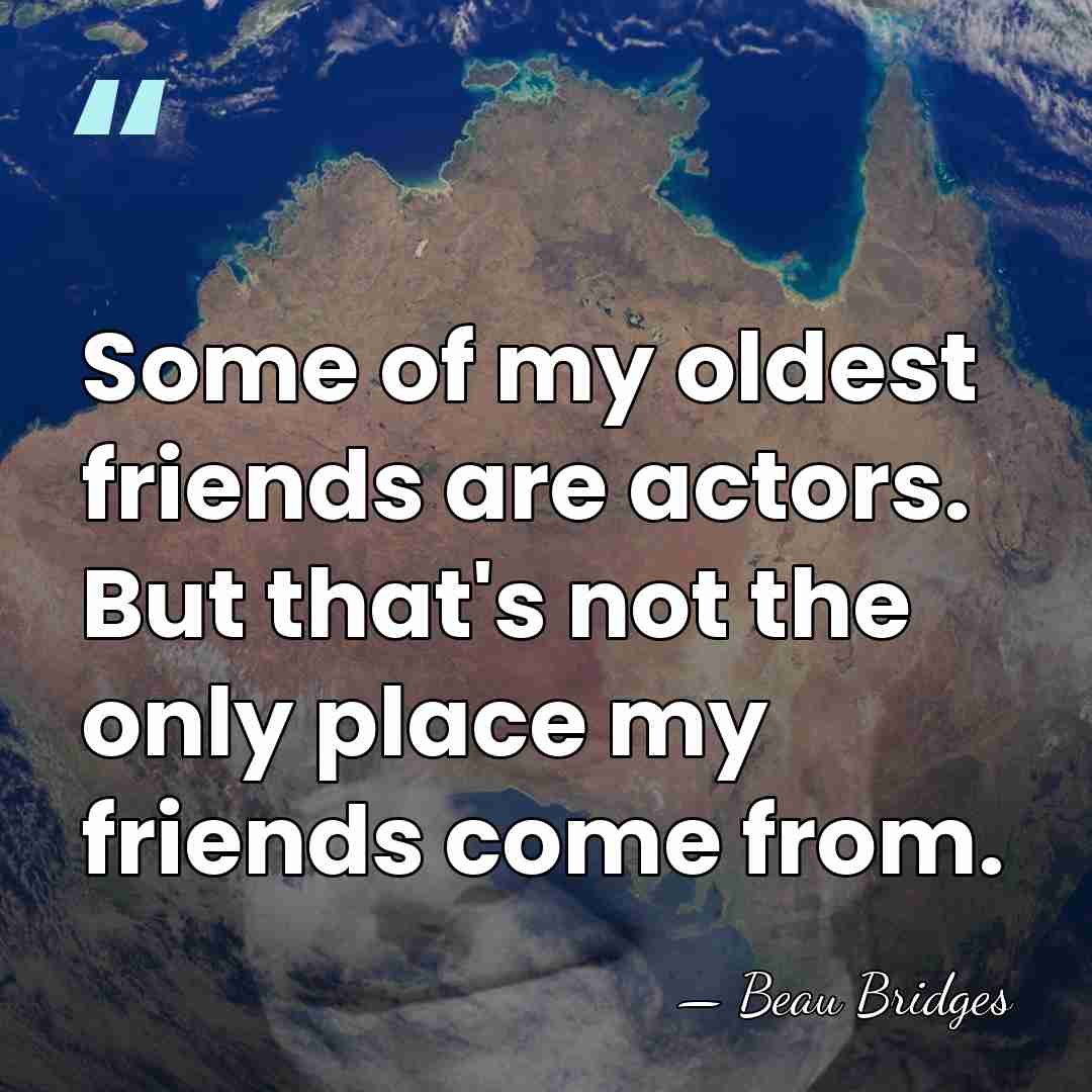 Some of my oldest friends are actors. But that's not the only&hellip; - Beau Bridges