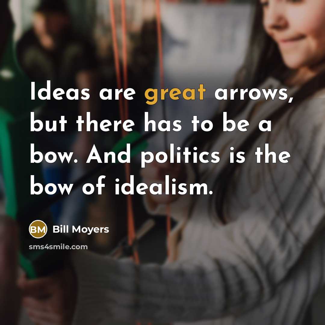 “Ideas are great arrows, but there has to be a bow. And politics is the bow of idealism.” quote by Bill Moyers