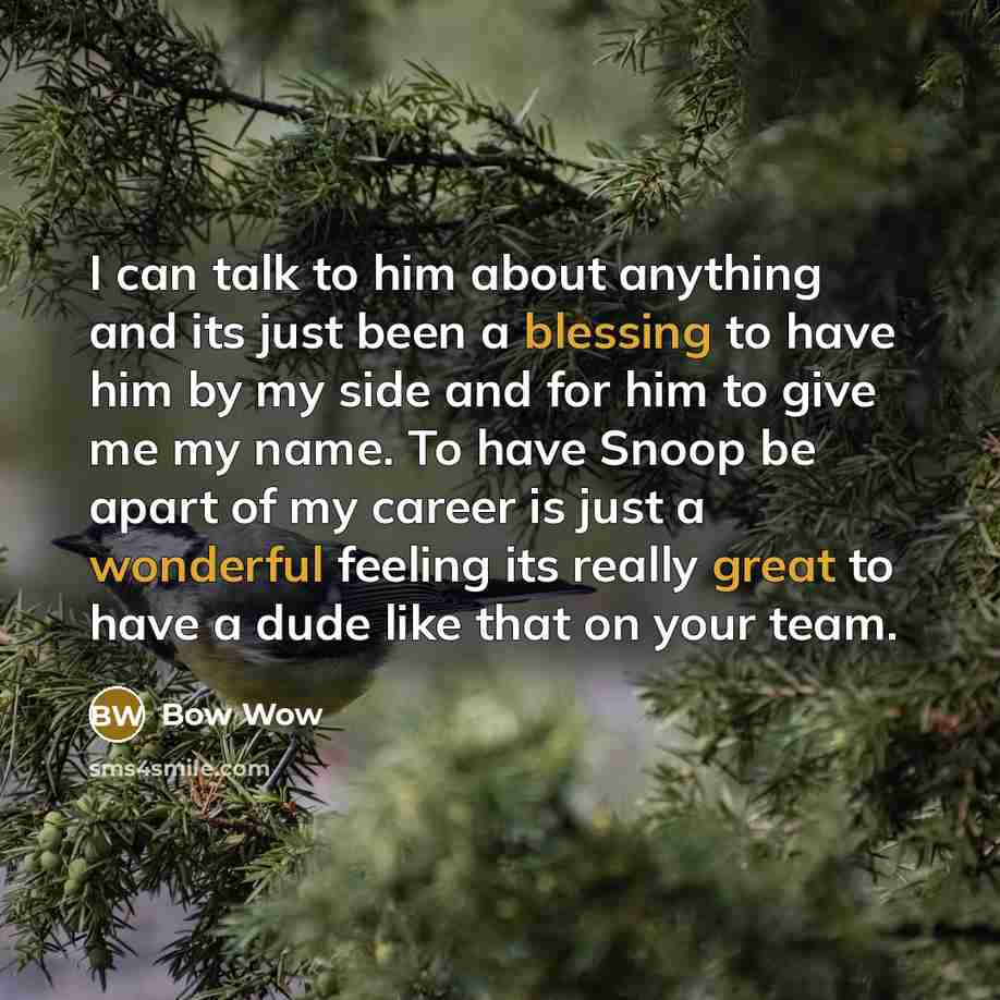 “I can talk to him about anything and its just been a blessing to have him by my side and for him to give me my name. To have Snoop be apart of my career is just a wonderful feeling its really great to have a dude like that on your team.” quote by Bow Wow