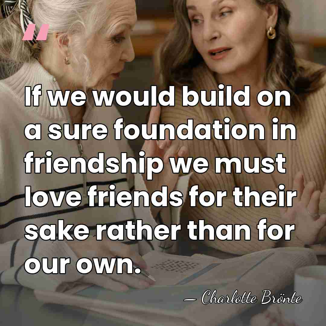 If we would build on a sure foundation in friendship we must&hellip; - Charlotte Bronte