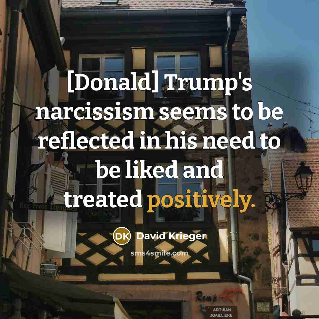 “[Donald] Trump's narcissism seems to be reflected in his need to be liked and treated positively.” quote by David Krieger