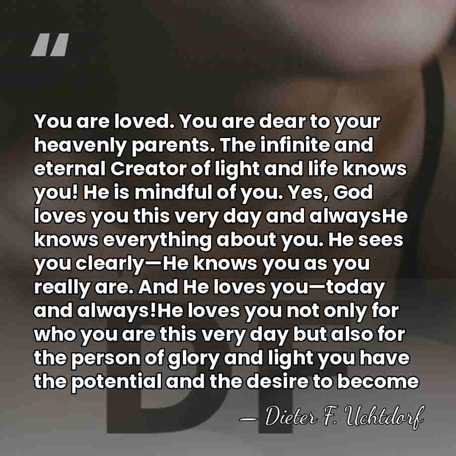 You are loved. You are dear to your heavenly parents. The infinite and eternal&hellip; - Dieter F. Uchtdorf