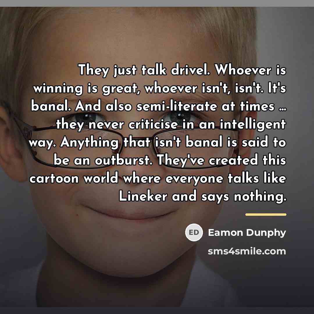“They just talk drivel. Whoever is winning is great, whoever…” quote by Eamon Dunphy