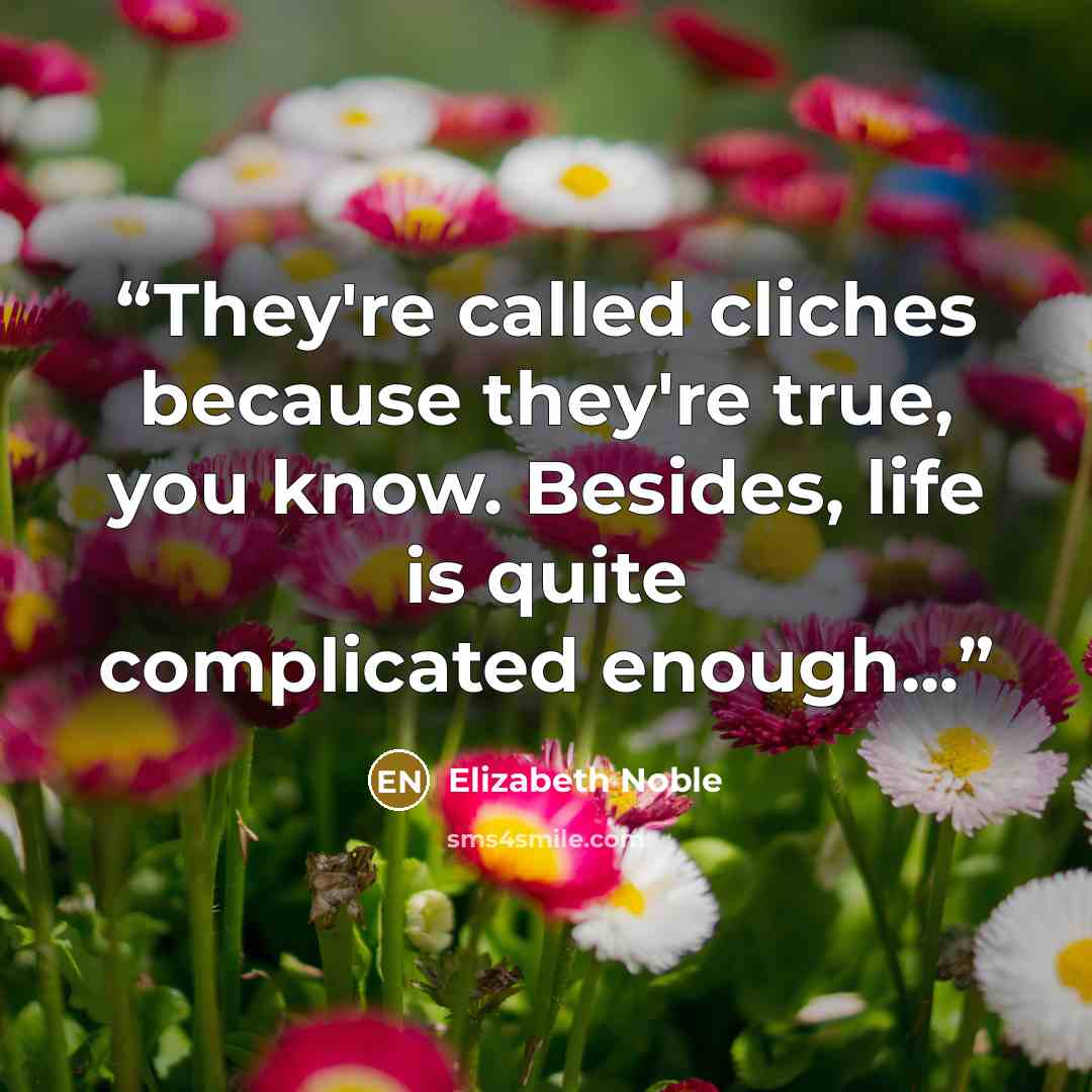“They're called cliches because they're true, you know. Besides, life is quite complicated enough...” quote by Elizabeth Noble