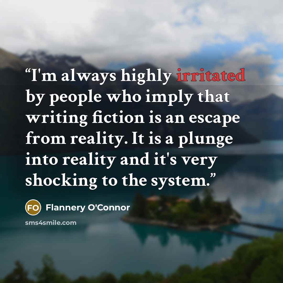 “I'm always highly irritated by people who imply that writing fiction is an escape from reality. It is a plunge into reality and it's very shocking to the system.” quote by Flannery O'Connor