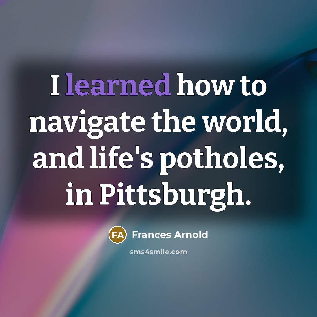“I learned how to navigate the world, and life's potholes,…” quote by Frances Arnold