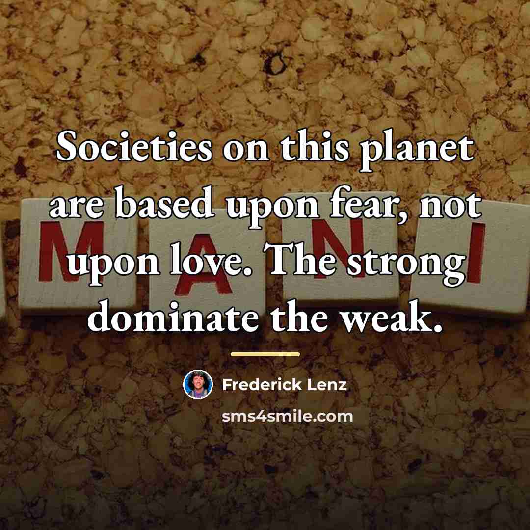 “Societies on this planet are based upon fear, not upon…” quote by Frederick Lenz