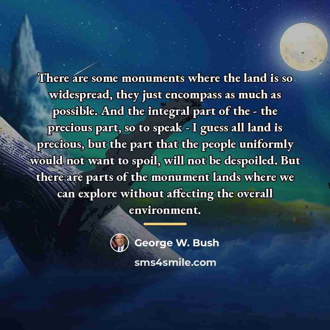 “There are some monuments where the land is so widespread,…” quote by George W. Bush