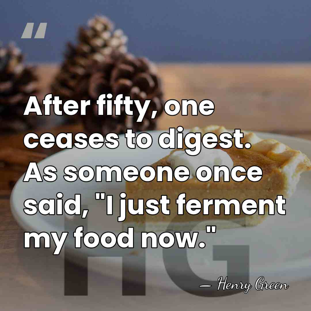 After fifty, one ceases to digest. As someone once said, "I just&hellip; - Henry Green