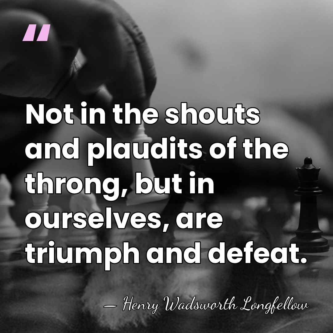 Not in the shouts and plaudits of the throng, but in ourselves,&hellip; - Henry Wadsworth Longfellow