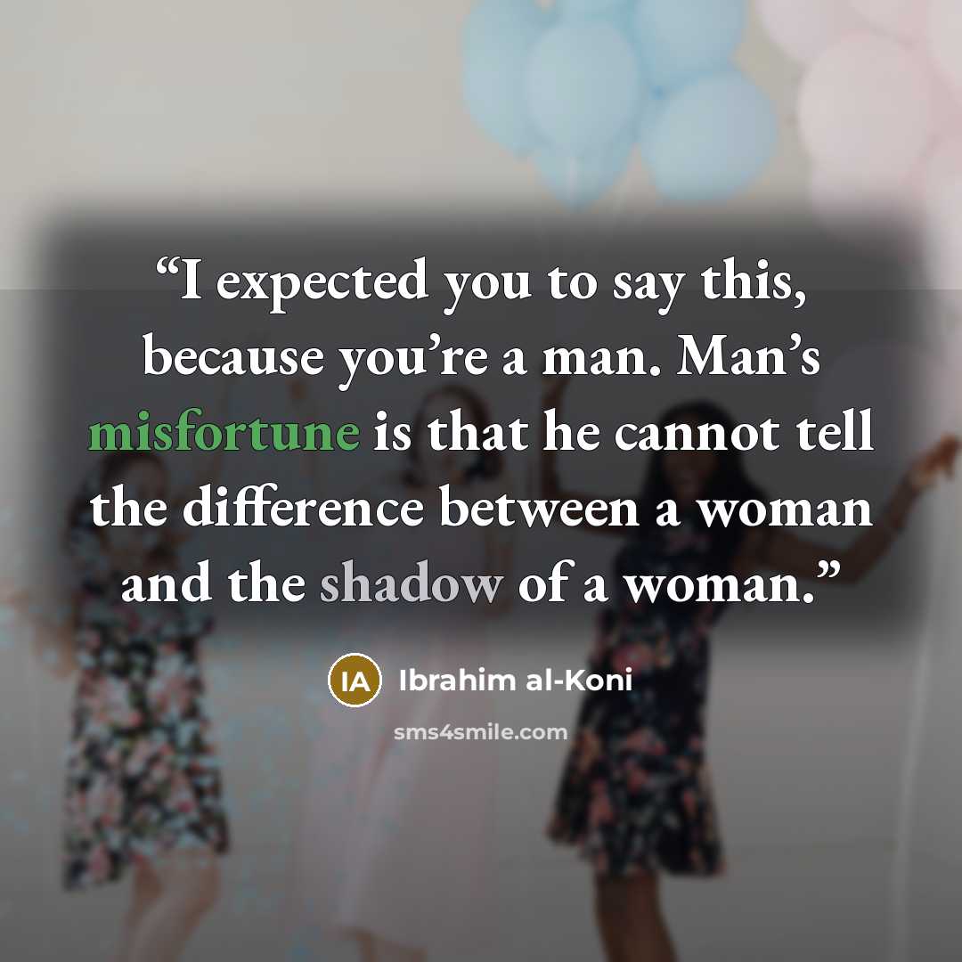 “I expected you to say this, because you’re a man. Man’s misfortune is that he cannot tell the difference between a woman and the shadow of a woman.” quote by Ibrahim al-Koni
