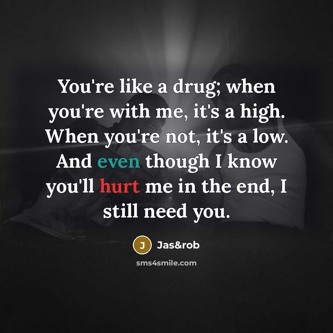 “You're like a drug; when you're with me, it's a high. When you're not, it's a low. And even though I know you'll hurt me in the end, I still need you.” quote by Jas&rob