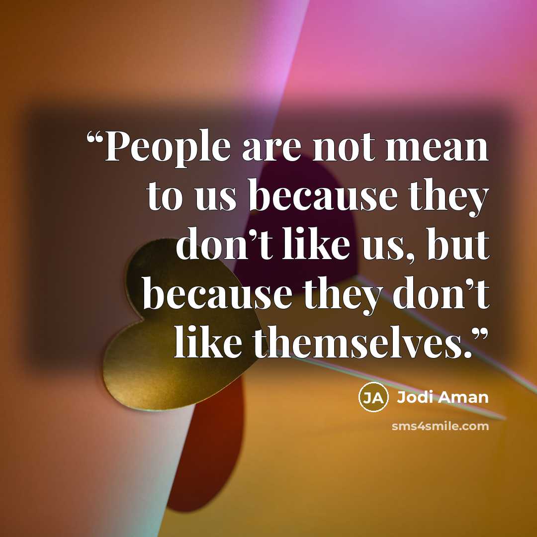 “People are not mean to us because they don’t like us, but because they don’t like themselves.” quote by Jodi Aman