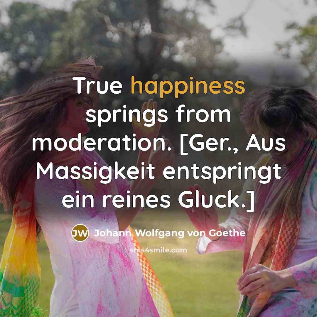 “True happiness springs from moderation. [Ger., Aus Massigkeit entspringt ein…” quote by Johann Wolfgang von Goethe