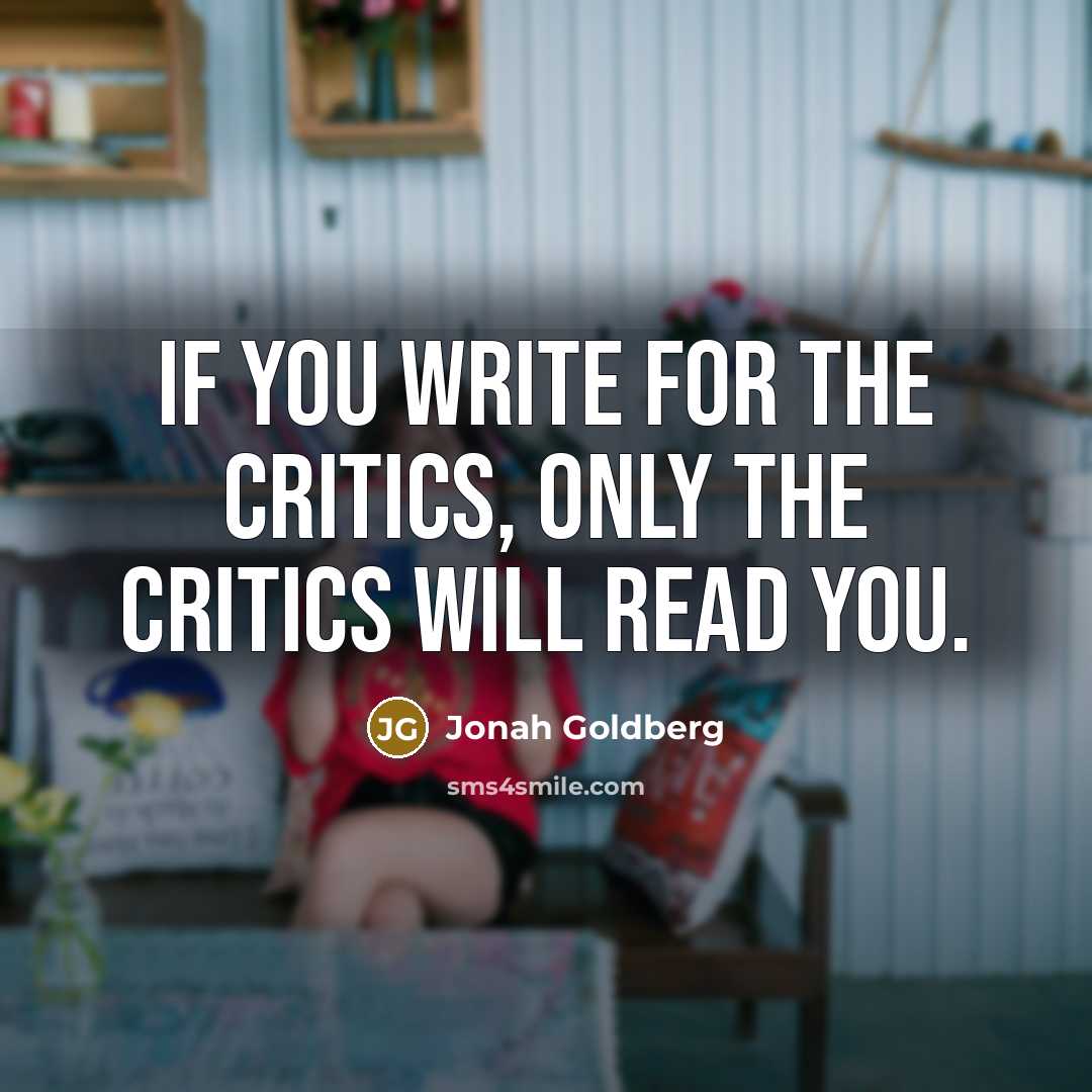 “If you write for the critics, only the critics will…” quote by Jonah Goldberg