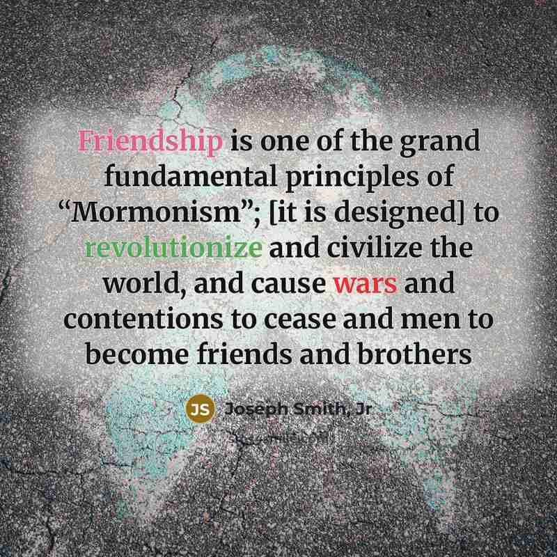 “Friendship is one of the grand fundamental principles of “Mormonism”;…” quote by Joseph Smith, Jr
