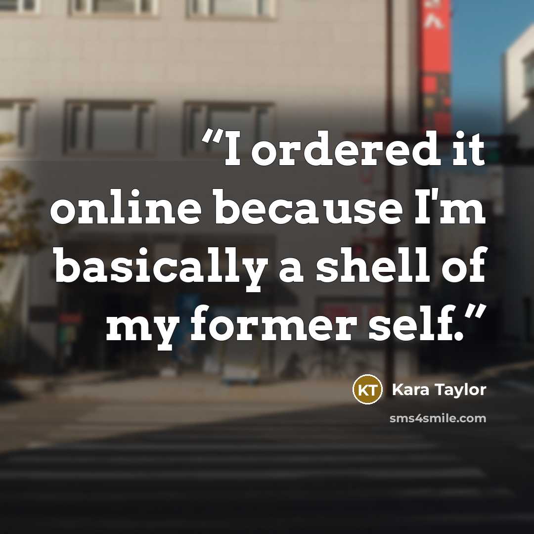 “I ordered it online because I'm basically a shell of my former self.” quote by Kara Taylor