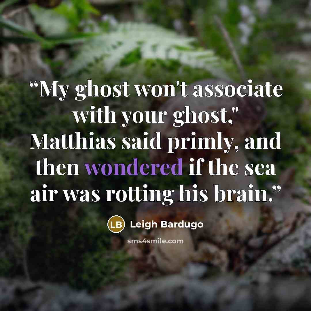 “My ghost won't associate with your ghost," Matthias said primly, and then wondered if the sea air was rotting his brain.” quote by Leigh Bardugo